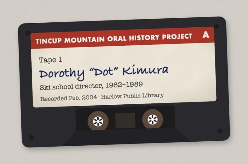 Audio cassette labeled Tincup Mountain Oral History Project, Tape 1 side A, Dorothy Dot Kimura, ski school director 1962–1989, recorded February 2004.